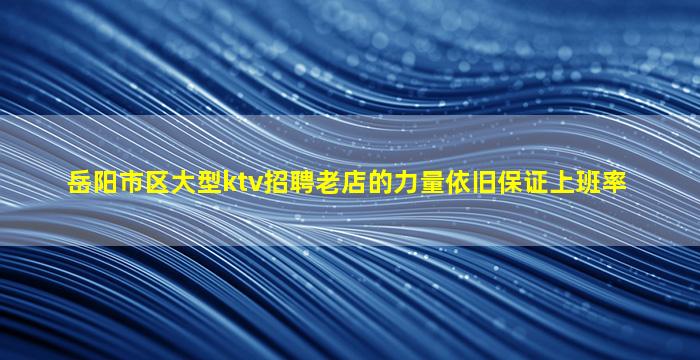 岳阳市区大型ktv招聘老店的力量依旧保证上班率